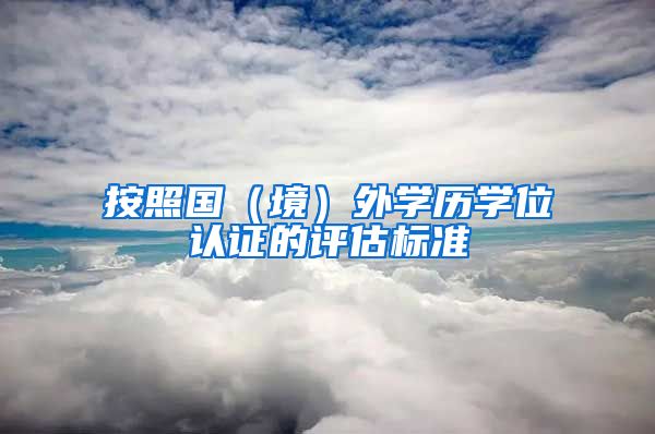 按照国（境）外学历学位认证的评估标准