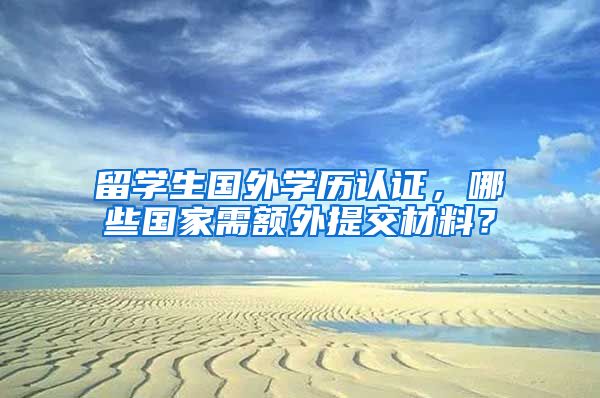 留学生国外学历认证，哪些国家需额外提交材料？