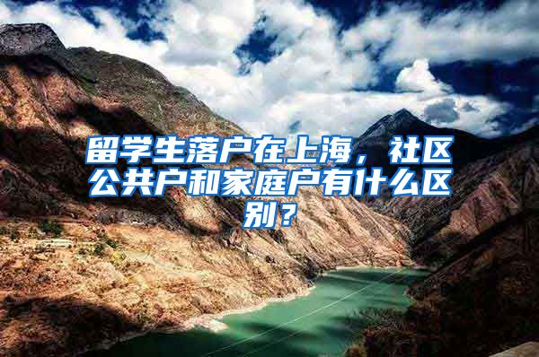 留学生落户在上海，社区公共户和家庭户有什么区别？