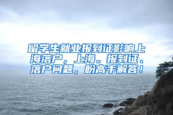 留学生就业报到证影响上海落户，上海。报到证、落户问题，盼高手解答！
