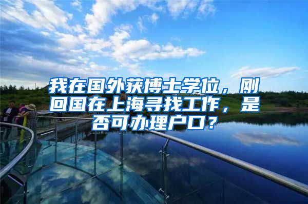 我在国外获博士学位，刚回国在上海寻找工作，是否可办理户口？