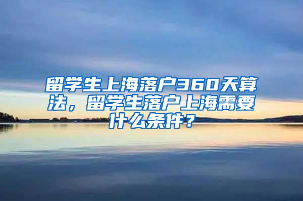 留学生上海落户360天算法，留学生落户上海需要什么条件？