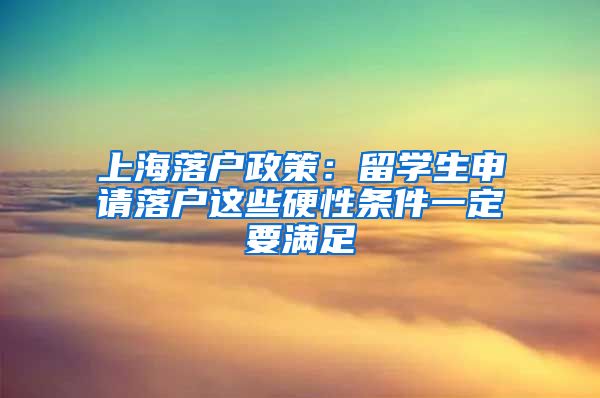 上海落户政策：留学生申请落户这些硬性条件一定要满足