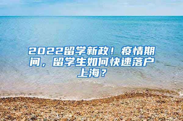 2022留学新政！疫情期间，留学生如何快速落户上海？