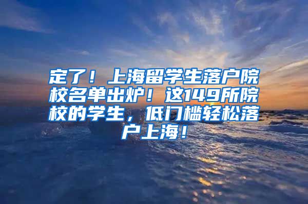 定了！上海留学生落户院校名单出炉！这149所院校的学生，低门槛轻松落户上海！