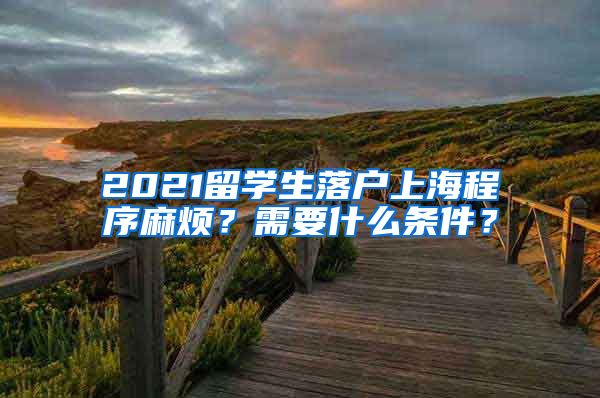 2021留学生落户上海程序麻烦？需要什么条件？