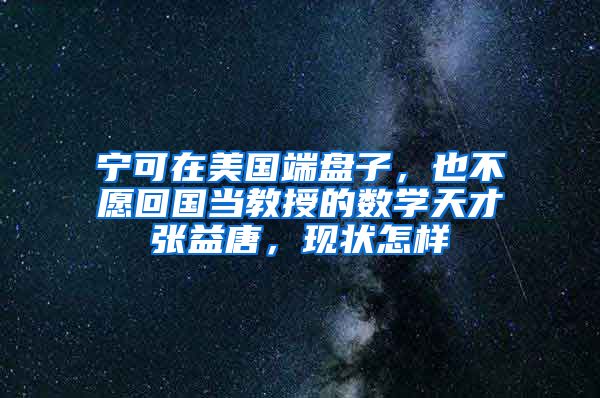 宁可在美国端盘子，也不愿回国当教授的数学天才张益唐，现状怎样