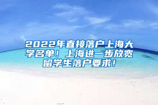 2022年直接落户上海大学名单！上海进一步放宽留学生落户要求！