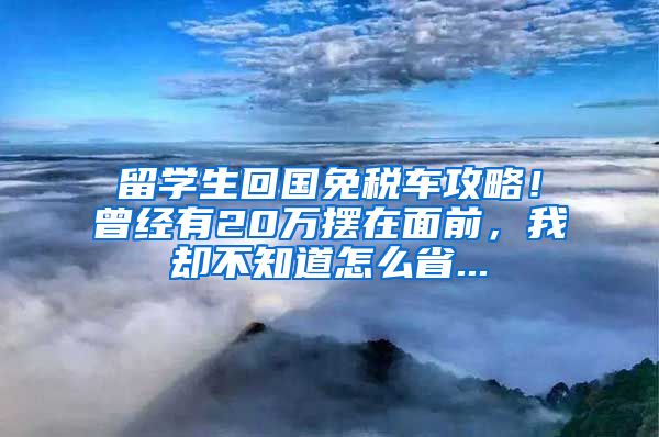 留学生回国免税车攻略！曾经有20万摆在面前，我却不知道怎么省...