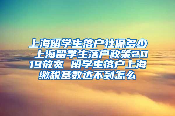 上海留学生落户社保多少 上海留学生落户政策2019放宽 留学生落户上海缴税基数达不到怎么