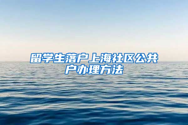 留学生落户上海社区公共户办理方法