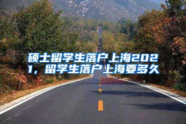 硕士留学生落户上海2021，留学生落户上海要多久