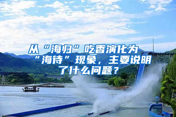 从“海归”吃香演化为“海待”现象，主要说明了什么问题？