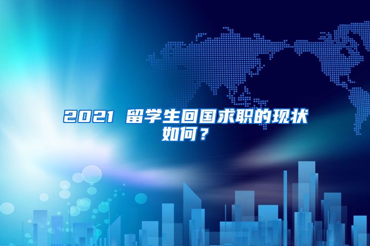 2021 留学生回国求职的现状如何？