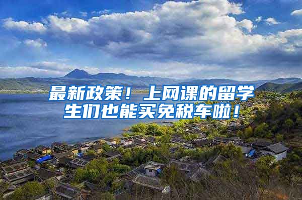 最新政策！上网课的留学生们也能买免税车啦！