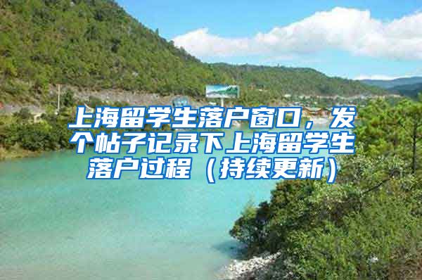 上海留学生落户窗口，发个帖子记录下上海留学生落户过程（持续更新）