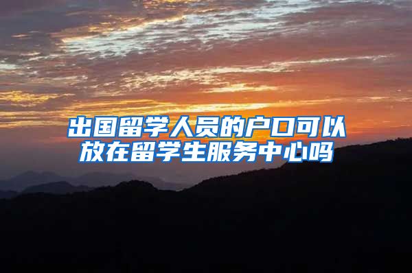 出国留学人员的户口可以放在留学生服务中心吗