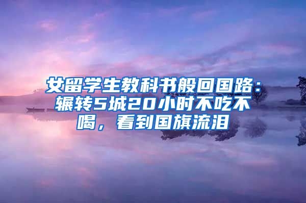 女留学生教科书般回国路：辗转5城20小时不吃不喝，看到国旗流泪