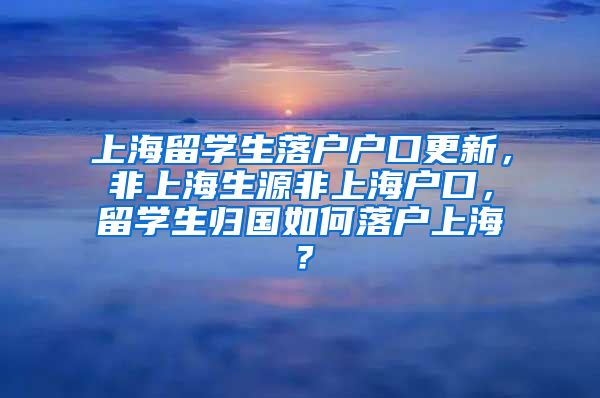 上海留学生落户户口更新，非上海生源非上海户口，留学生归国如何落户上海？