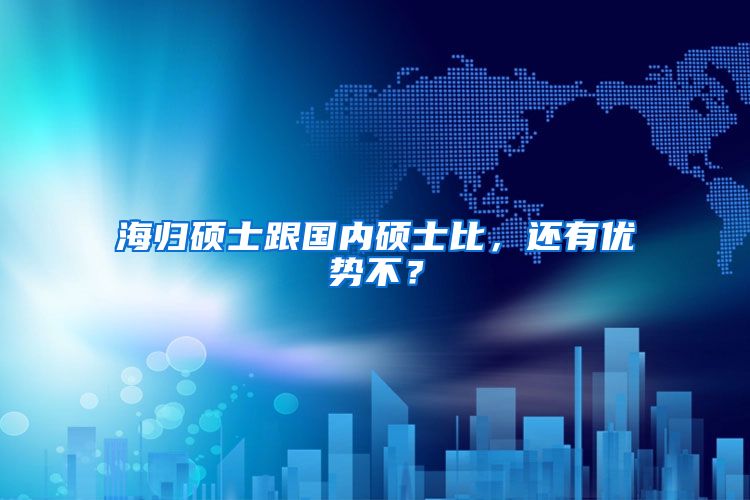 海归硕士跟国内硕士比，还有优势不？