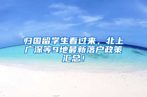 归国留学生看过来，北上广深等9地最新落户政策汇总！