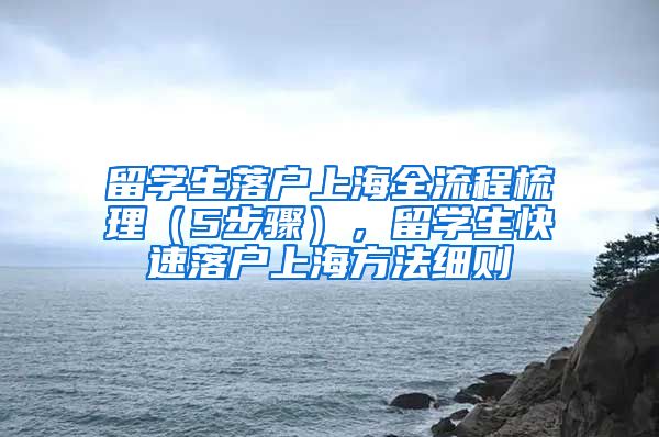 留学生落户上海全流程梳理（5步骤），留学生快速落户上海方法细则