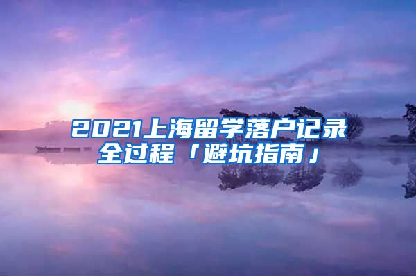 2021上海留学落户记录全过程「避坑指南」