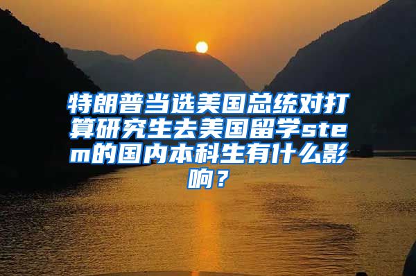 特朗普当选美国总统对打算研究生去美国留学stem的国内本科生有什么影响？