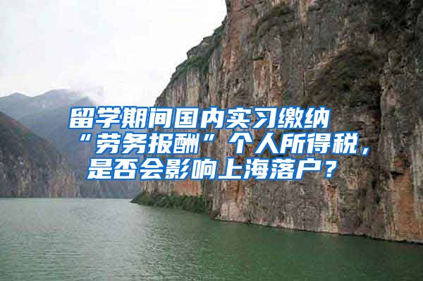 留学期间国内实习缴纳“劳务报酬”个人所得税，是否会影响上海落户？