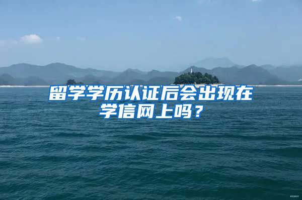 留学学历认证后会出现在学信网上吗？
