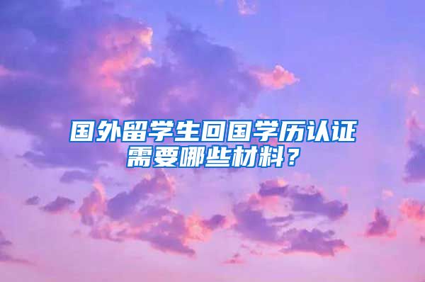 国外留学生回国学历认证需要哪些材料？