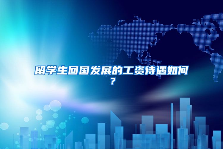 留学生回国发展的工资待遇如何？