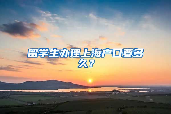 留学生办理上海户口要多久？
