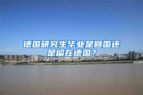德国研究生毕业是回国还是留在德国？