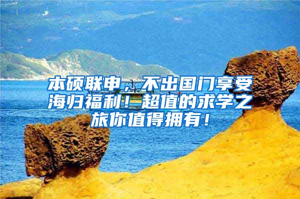 本硕联申，不出国门享受海归福利！超值的求学之旅你值得拥有！