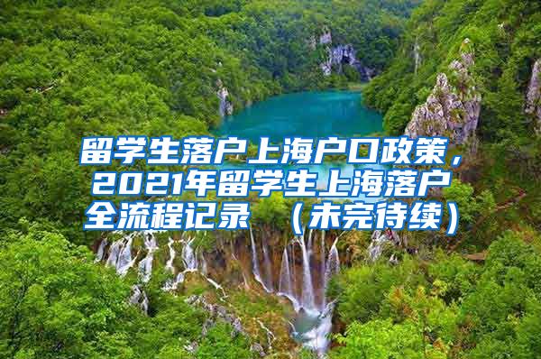 留学生落户上海户口政策，2021年留学生上海落户全流程记录 （未完待续）