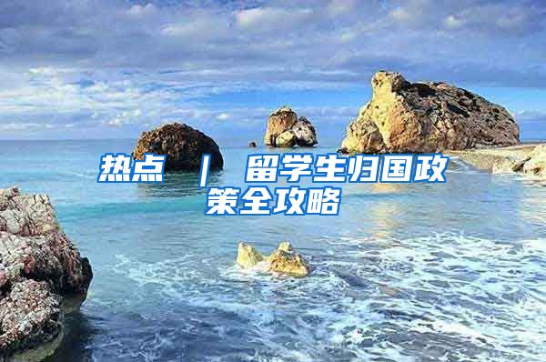 热点 ｜ 留学生归国政策全攻略