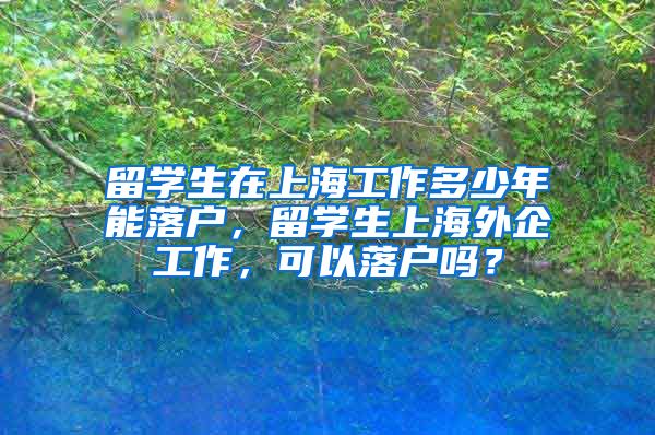 留学生在上海工作多少年能落户，留学生上海外企工作，可以落户吗？