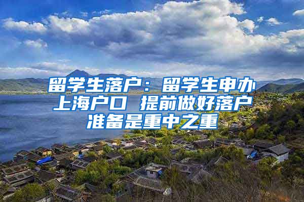 留学生落户：留学生申办上海户口 提前做好落户准备是重中之重
