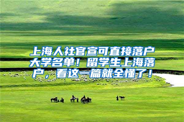 上海人社官宣可直接落户大学名单！留学生上海落户，看这一篇就全懂了！