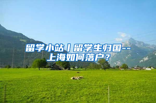 留学小站丨留学生归国--上海如何落户？