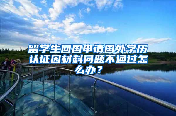 留学生回国申请国外学历认证因材料问题不通过怎么办？