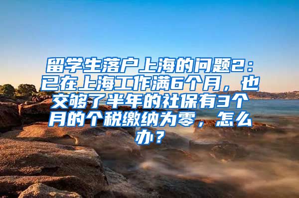 留学生落户上海的问题2：已在上海工作满6个月，也交够了半年的社保有3个月的个税缴纳为零，怎么办？