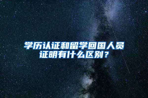学历认证和留学回国人员证明有什么区别？