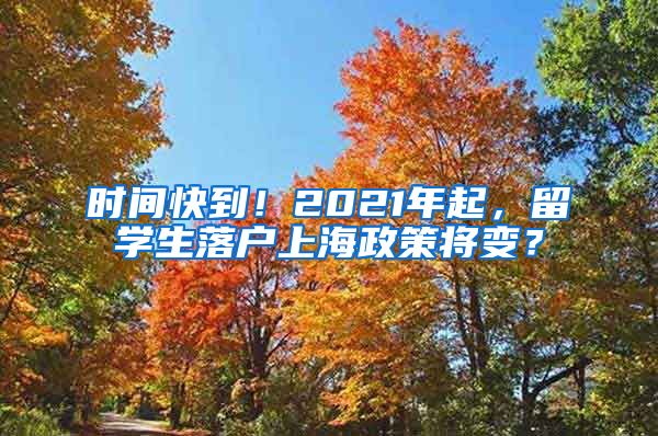 时间快到！2021年起，留学生落户上海政策将变？