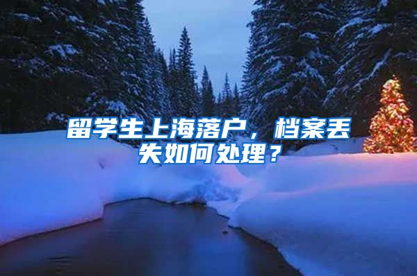 留学生上海落户，档案丢失如何处理？
