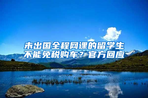 未出国全程网课的留学生不能免税购车？官方回应