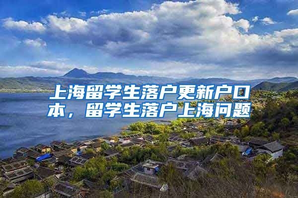 上海留学生落户更新户口本，留学生落户上海问题