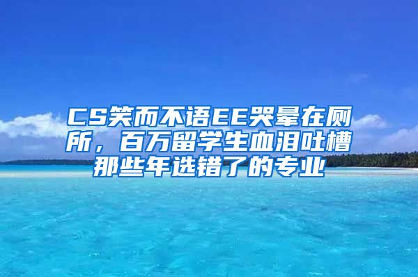 CS笑而不语EE哭晕在厕所，百万留学生血泪吐槽那些年选错了的专业