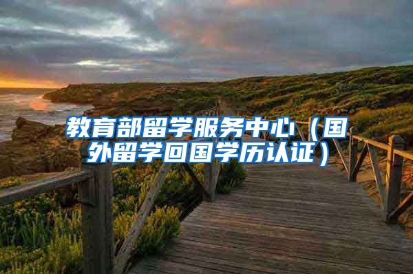 教育部留学服务中心（国外留学回国学历认证）